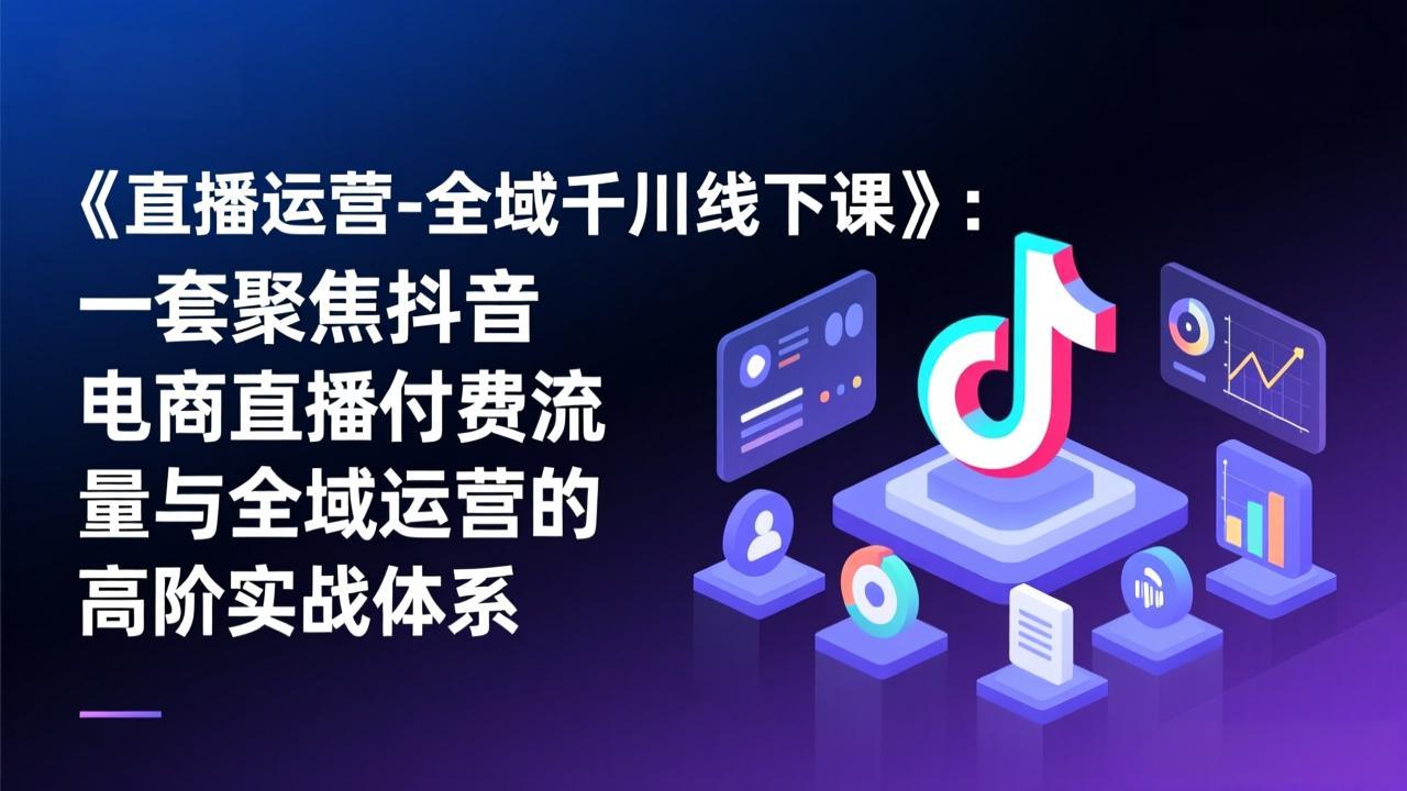 《直播运营-全域千川线下课》：一套聚焦抖音电商直播付费流量与全域运营的高阶实战体系-项目网