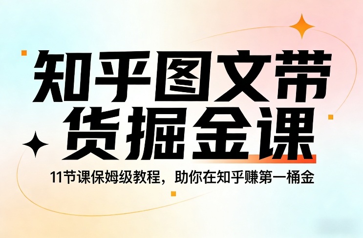 知乎图文带货掘金课，11节课保姆级教程，助你在知乎賺第一桶金-项目网