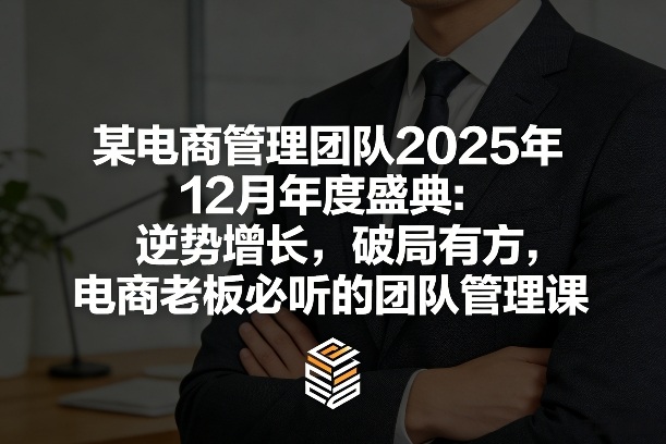 某电商管理团队2025年12月年度盛典：逆势增长，破局有方，电商老板必听的团队管理课-项目网