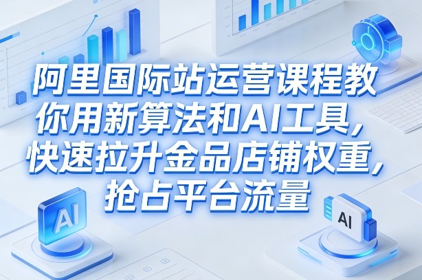 阿里国际站运营课程，教你用新算法和AI工具，快速拉升金品店铺权重，抢占平台流量(更新2026)-项目网