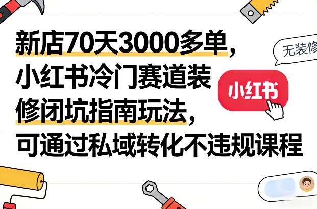 新店70天3000多单，小红书冷门赛道装修闭坑指南玩法，可通过私域转化不违规课程-项目网