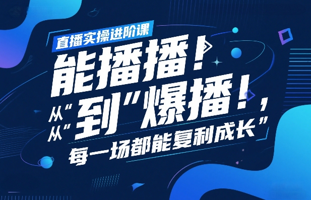 直播实操进阶课，直播经验复盘：从“能播”到“爆播”，每一场都能复利成长-项目网